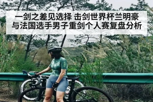 一剑之差见选择 击剑世界杯兰明豪与法国选手男子重剑个人赛复盘分析